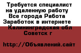 Требуется специалист на удаленную работу - Все города Работа » Заработок в интернете   . Калининградская обл.,Советск г.